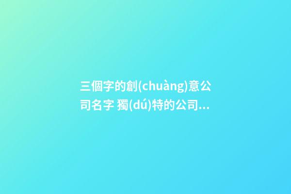 三個字的創(chuàng)意公司名字 獨(dú)特的公司名字三個字-第1張-公司起名-玄機(jī)派